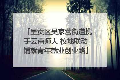 呈贡区吴家营街道携手云南师大 校地联动铺就青年就业创业路